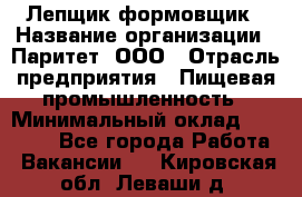 Лепщик-формовщик › Название организации ­ Паритет, ООО › Отрасль предприятия ­ Пищевая промышленность › Минимальный оклад ­ 22 000 - Все города Работа » Вакансии   . Кировская обл.,Леваши д.